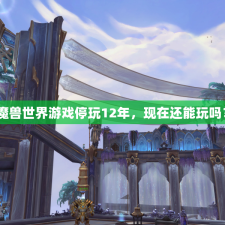 魔兽世界游戏停玩12年，现在还能玩吗？