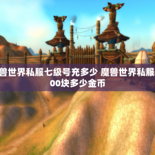 魔兽世界私服七级号充多少 魔兽世界私服5000块多少金币