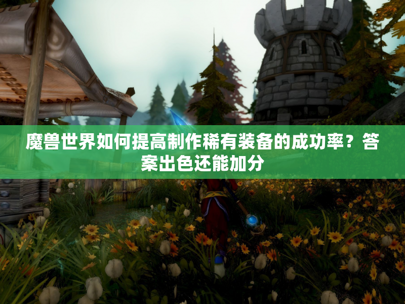 魔兽世界如何提高制作稀有装备的成功率?答案出色还能加分 魔兽世界如何提高制作稀有装备的成功率?答案出色还能加分